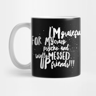 I'm Grateful for my Crazy Psycho AND Totally MESSED UP Friends!!! Mug